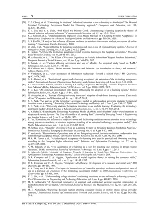  ISSN: 2088-8708
Int J Elec & Comp Eng, Vol. 10, No. 6, December 2020 : 6484 - 6496
6494
[70] C. T. Chang, et al., “Examining the students’ behavioral intention to use e-learning in Azerbaijan? The General
Extended Technology Acceptance Model for E-learning approach,” Computers and Education, vol. 111,
pp. 128-143, 2017.
[71] T. H. Chu and Y. Y. Chen, “With Good We Become Good: Understanding e-learning adoption by theory of
planned behavior and group influences,” Computers and Education, vol. 92, pp. 37-52, 2016.
[72] S. A. Salloum, et al., “Understanding the Impact of Social Media Practices on E-Learning Systems Acceptance,” in
International Conference on Advanced Intelligent Systems and Informatics, pp. 360-369, 2019.
[73] L. N. Proffitt, “A study of the influence of learner readiness on academic success and student perceptions of online
learning,” Dissertation, Capella University, 2008.
[74] D. Shen, et al., “Social influence for perceived usefulness and ease-of-use of course delivery systems,” Journal of
Interactive Online Learning, vol. 5, no. 3, pp. 270-282, 2006.
[75] T. Farahat, “Applying the technology acceptance model to online learning in the Egyptian universities,” Procedia
Social Behavior Science, vol. 64, pp. 95-104, 2012.
[76] M. Alshurideh, et al., “The Effect of Previous Experience on Mobile Subscribers’ Repeat Purchase Behaviour,”
European Journal of Social Sciences, vol. 30, no. 3, pp. 366-376, 2012.
[77] B. Šumak, et al., “Factors affecting acceptance and use of Moodle: An empirical study based on TAM,”
Informatica, vol. 35, no. 1, pp. 91-100, 2011.
[78] M. Fishbein and I. Ajzen, “Belief, attitude, intention and behavior: An introduction to theory and research,”
Addison-Wesley, 1975.
[79] V. Venkatesh, et al., “User acceptance of information technology: Toward a unified view,” MIS Quarterly,
pp. 425-478, 2003.
[80] A. R. Alenezi, et al., “Institutional support and e-learning acceptance: An extension of the technology acceptance
model,” International Journal of Instructional Technology and Distance Learning, vol. 8, no. 2, pp. 3-16, 2011.
[81] F. Kanwal and M. Rehman, “Factors Affecting E-Learning Adoption in Developing Countries–Empirical Evidence
from Pakistan’s Higher Education Sector,” IEEE Access, vol. 5, pp. 10968-10978, 2017.
[82] Y. C. Lee, “An empirical investigation into factors influencing the adoption of an e-learning system,” Online
Information Review, vol. 30, no. 5, pp. 517-541, 2006.
[83] H. Motaghian, et al., “Factors affecting university instructors’ adoption of web-based learning systems: Case study
of Iran,” Computers and Education, vol. 61, pp. 158-167, 2013.
[84] S. Y. Park, “An analysis of the technology acceptance model in understanding university students’ behavioral
intention to use e-learning,” Journal of. Educational Technology and Society, vol. 12, no. 3, pp. 150-162, 2009.
[85] S. Y. Park, et al., “University students’ behavioral intention to use mobile learning: Evaluating the technology
acceptance model,” British Journal of Educational Technology, vol. 43, no. 4, pp. 592-605, 2012.
[86] A. A. Rabaa’i, “Extending the Technology Acceptance Model (TAM) to assess Students’ Behavioural Intentions to
adopt an e-Learning System: The Case of Moodle as a Learning Tool,” Journal of Emerging Trends in Engineering
and Applied Sciences, vol. 7, no. 1, pp. 13-30, 1975.
[87] T. Teo, “Examining the influence of subjective norm and facilitating conditions on the intention to use technology
among pre-service teachers: a structural equation modeling of an extended technology acceptance model,” Asia
Pacific Education Review, vol. 11, no. 2, pp. 253-262, 2010.
[88] M. Abbad, et al., “Students’ Decisions to Use an eLearning System: A Structural Equation Modelling Analysis,”
International Journal of Emerging Technologies in Learning, vol. 4, no. 4, pp. 4-13, 2009.
[89] V. Venkatesh, “Determinants of perceived ease of use: Integrating control, intrinsic motivation, and emotion into
the technology acceptance model,” Information Systems Research, vol. 11, no. 4, pp. 342-365, 2000.
[90] M. R. M. Torres, et al., “A technological acceptance of e-learning tools used in practical and laboratory teaching,
according to the European higher education area,” Behavior and Information Technology, vol. 27, no. 6,
pp. 495-505, 2008.
[91] A. M. Elkaseh, et al., “The Acceptance of e-learning as a tool for teaching and learning in Libyan higher
education,” IPASJ International Journal of Information Technology, vol. 3, no. 4, pp. 1-11, 2015.
[92] E. Adewole-Odeshi, “Attitude of Students Towards E-learning in South-West Nigerian Universities: An
Application of Technology Acceptance Model,” Library Philosophy and Practice, 2014.
[93] D. R. Compeau and C. A. Higgins, “Application of social cognitive theory to training for computer skills,”
Information Systems Research, vol. 6, no. 2, pp. 118-143, 1995.
[94] D. R. Compeau and C. A. Higgins, “Computer self-efficacy: Development of a measure and initial test,” MIS
Quarterly, pp. 189-211, 1995.
[95] A. H. Tseng and J. W. Hsia, “The impact of internal locus of control on perceived usefulness and perceived ease of
use in e-learning: An extension of the technology acceptance model,” in 2008 International Conference on
Cyberworlds, pp. 815-819, 2008.
[96] Y. C. Lin, et al., “Understanding college students’ continuing intentions to use multimedia e-learning systems,”
World Transactions on Engneering and Technology Education, vol. 8, no. 4, pp. 488-493, 2010.
[97] M. T. Alshurideh, “A theoretical perspective of contract and contractual customer-supplier relationship in
the mobile phone service sector,” International Journal of Business and Management, vol. 12, no. 7, pp. 201-210,
2017.
[98] M. T. Alshurideh, “Exploring the main factors affecting consumer choice of mobile phone service provider
contracts,” International Journal of Communications Network and Systems Sciences, vol. 9, no. 12, pp. 563-581,
2016.
 