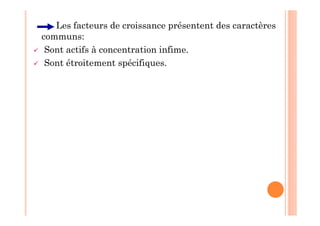 Les facteurs de croissance présentent des caractères
communs:
 Sont actifs à concentration infime.
 Sont étroitement spécifiques.
 