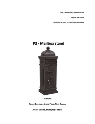 UCN, Technology and Business
Export bachelor
Lindholm Brygge 35, 9400 Nørresundby
P3 - Mailbox stand
Authors:
Ronny Boesing, Andra Popa, Siim Õunap,
Arturs Viksne, Martynas Sudzius
 
