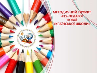 МЕТОДИЧНИЙ ПРОЄКТ
«FLY-ПЕДАГОГ
НОВОЇ
УКРАЇНСЬКОЇ ШКОЛИ»
 