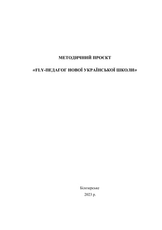 МЕТОДИЧНИЙ ПРОЄКТ
«FLY-ПЕДАГОГ НОВОЇ УКРАЇНСЬКОЇ ШКОЛИ»
Білозерське
2023 р.
 