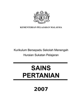 KEMENTERIAN PELAJARAN MALAYSIA




Kurikulum Bersepadu Sekolah Menengah
      Huraian Sukatan Pelajaran



       SAINS
     PERTANIAN

             2007
 