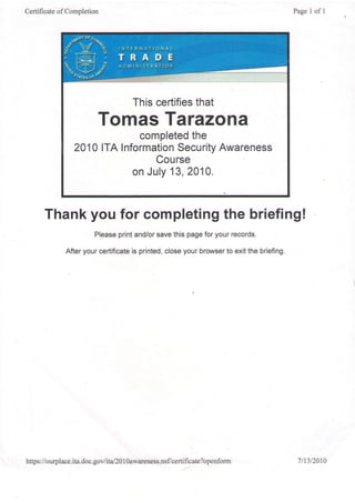 Certificate of Completion Page I of I
Thank you for completing the briefing!
Please print and/or save this page for your records.
After your certificate is printed, close your browser to exit the briefing.
https://ourplace.ita.doc .govlita/2}lOawareness.nsf/certificate?openform 7l13l20t0
 