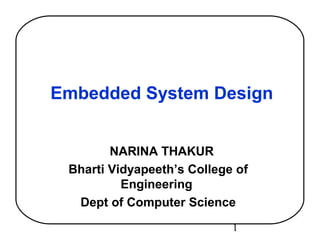 1
Embedded System Design
NARINA THAKUR
Bharti Vidyapeeth’s College of
Engineering
Dept of Computer Science
 