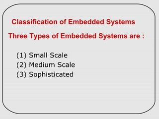 Classification of Embedded Systems
Three Types of Embedded Systems are :
(1) Small Scale
(2) Medium Scale
(3) Sophisticated
 