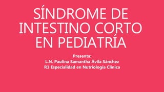SÍNDROME DE
INTESTINO CORTO
EN PEDIATRÍA
Presenta:
L.N. Paulina Samantha Ávila Sánchez
R1 Especialidad en Nutriología Clínica
 