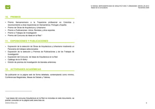 VII BIENAL IBEROAMERICANA DE ARQUITECTURA Y URBANISMO. MEDELLÍN 2010
                                                                                    Bases de la convocatoria                               Noviembre 2009




10. PREMIOS

    Premio Iberoamericano a la Trayectoria profesional en Colombia             y
    reconocimiento a otras trayectorias en Iberoamérica, Portugal y España.
    Premio de Obras de Arquitectura y Urbanismo
    Premio a Publicaciones: Libros, Revistas y otros soportes.
    Premio a Trabajos de Investigación
    Premio del Concurso de Ideas en la Red.*


11. EXPOSICIONES Y PUBLICACIONES

    Exposición de la selección de Obras de Arquitectura y Urbanismo mostrando un
    Panorama de trabajos seleccionados
    Exposición de la selección y Premios de Publicaciones y de los Trabajos de
    Investigación
    Exposición del Concurso de Ideas de Arquitectura en la Red
    Catálogo de la VII BIAU
    Edición de premios de Investigación de bienales anteriores


12. ACTIVIDADES ACADÉMICAS

Se publicarán en la página web de forma detallada, contemplando como mínimo,
Conferencias Magistrales, Mesas de Debate y Talleres.




*
 Las bases del concurso Arquitectura en la Red no incluidas en este documento, se
podrán consultar en la página web www.biau.es.
www.biau.es                                                                                                                                          6
 