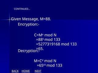 Given Message, M=88.
Encryption:-
Decryption:-
CONTINUED…
C=Me
mod N
=885
mod 133
=5277319168 mod 133
=65.
M=Cd
mod N
=6565
mod 133
BACK HOME NEXT
 