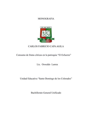 MONOGRAFIA
CARLOS FABRICIO CAPAAGILA
Consumo de frutas cítricas en la parroquia “El Esfuerzo”
Lic. Oswaldo Larrea
Unidad Educativa “Santo Domingo de los Colorados”
Bachillerato General Unificado
 