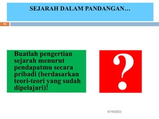 Buatlah pengertian
sejarah menurut
pendapatmu secara
pribadi (berdasarkan
teori-teori yang sudah
dipelajari)!
SEJARAH DALAM PANDANGAN…
6/19/2023
10
 