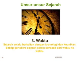 Unsur-unsur Sejarah
3. Waktu
Sejarah selalu berkaitan dengan kronologi dan keunikan.
Setiap peristiwa sejarah selalu berbeda dari waktu ke
waktu.
6/19/2023
18
 