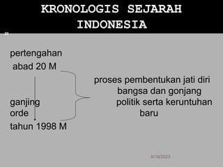pertengahan
abad 20 M
proses pembentukan jati diri
bangsa dan gonjang
ganjing politik serta keruntuhan
orde baru
tahun 1998 M
KRONOLOGIS SEJARAH
INDONESIA
6/19/2023
29
 