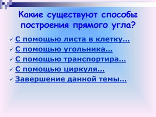 Какие существуют способы
построения прямого угла?
 С помощью листа в клетку…
 С помощью угольника…
 С помощью транспортира…
 С помощью циркуля…
 Завершение данной темы…
 