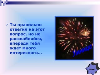  Ты правильно
ответил на этот
вопрос, но не
расслабляйся,
впереди тебя
ждет много
интересного…
 