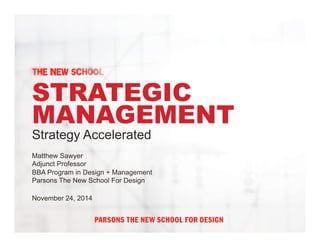 STRATEGIC 
MANAGEMENT 
Strategy Accelerated 
Matthew Sawyer 
Adjunct Professor 
BBA Program in Design + Management 
Parsons The New School For Design 
November 24, 2014 
 