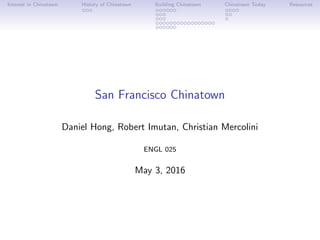Interest in Chinatown History of Chinatown Building Chinatown Chinatown Today Resources
San Francisco Chinatown
Daniel Hong, Robert Imutan, Christian Mercolini
ENGL 025
May 3, 2016
 