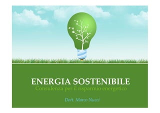 ENERGIA SOSTENIBILE
Consulenza per il risparmio energetico
Dott. Marco Nucci
 