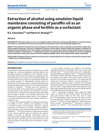 Research Article
Received: 25 August 2009 Revised: 30 September 2009 Accepted: 1 October 2009 Published online in Wiley Interscience:
(www.interscience.wiley.com) DOI 10.1002/jctb.2294
Extraction of alcohol using emulsion liquid
membrane consisting of parafﬁn oil as an
organic phase and lecithin as a surfactant
B.S. Chanukyaa,b and Navin K. Rastogia,b∗
Abstract
BACKGROUND: This paper reports on the use of a liquid emulsion membrane involving parafﬁn light oil as membrane phase
and lecithin as surfactant for the extraction of alcohol from anthocyanin extract and simulated pineapple wine.
RESULTS: The extraction of alcohol was found to depend on the many factors such as surfactant concentration, contact time,
stirring speed, stirring time, and ratio of membrane emulsion to feed volume. Results showed that optimum conditions for
maximum alcohol extraction (25%) were lecithin concentration 3%, contact time 20 min, stirring speed 250 rpm and ratio of
membrane emulsion to feed volume 1 : 2. Multistage extraction using this liquid emulsion membrane was found to completely
remove alcohol from anthocyanin extract and from simulated pineapple wine in seven stages and ﬁve stages, respectively.
CONCLUSION: This liquid emulsion membrane was found to be a useful method for the extraction of alcohol from aqueous feed.
c 2009 Society of Chemical Industry
Keywords: de-alcoholization; emulsion membrane; surfactant; aqueous phase
INTRODUCTION
Liquid emulsion membranes have been developed into a versatile
technique for a variety of applications involving selective and
controlled transport of biochemicals. They essentially contain
threephases;theinnermost(interior)phaseisusuallyaqueous,the
intermediate phase is an organic solvent (membrane phase) and
the outer (exterior) phase is aqueous. Liquid emulsion membranes
are double emulsion, i.e. water/oil/water (w/o/w) systems or
oil/water/oil (o/w/o) systems. Solute is usually transported inward
through the organic phase, because it is thin and permits selective
transport of molecules.1–4 Transport across the membrane is
driven by the ability of the desired species to partition into the
membrane phase, and its diffusion rate through the membrane.
The driving force is simply the concentration gradient. Depending
upon the type of species to be extracted, selectivity can be
enhanced by incorporating suitable carriers in the membrane.5
A schematic representation of the liquid emulsion membrane is
provided in Fig. 1.
Resistance of the individual globules to coalescence determines
the stability of w/o/w emulsions, the breakdown of which
is described through several possible mechanisms involving
coalescence of the aqueous or oil phase, including swelling or
contraction due to water permeation through the oil membrane
by diffusion.6–10 The role of surfactant is of paramount importance
in such a liquid membrane process. It inﬂuences the emulsion
stability: an increase of surfactant concentration results in
improved emulsion stability; however, the transport rate of the
solute (extraction rate) decreases due to the presence of more
surfactant molecules at the reaction site at the aqueous–organic
interface.11
A good number of papers are available in the literature
regarding the extraction of carboxylic acids such as acetic, citric
and lactic acids12–16 as well as amino acids such as troptophan,
lysine,phenylalanineandglutamicacid17–19
using emulsionliquid
membranes. A further advantage of liquid emulsion processes is
the creation of very large surface area to volume ratios.20 The
thickness of the membrane (organic ﬁlm) is very small, while the
surface area is enormous, resulting in very fast separations.21 A
liquid emulsion membrane system of soybean oil and parafﬁn
was demonstrated for its use in immobilized cell fermentations of
xylose to xylitol.22 Large interfacial areas can be attained in units
that occupy signiﬁcantly less ﬂoor space and cost signiﬁcantly less
than traditional solvent extraction columns.4
There is considerable worldwide interest today, for health
reason, in methods for the selective removal of alcohol from
wines with minimum effects on their taste, odor or mouth
feel.23 De-alcoholization of beer has been the subject of study
by many researchers involving many processes such as reverse
osmosis,24–26 osmotic membrane distillation,23 hollow ﬁber mem-
brane contactor,27 pervaporation,28,29 adsorption on zeolites,30
spinning cone column31,32
and supercritical ﬂuid extraction.33
∗ Correspondenceto: Navin K. Rastogi, Department of FoodEngineering, Central
Food Technological Research Institute, Mysore-570 020, India.
E-mail: nkrastogi@cftri.res.in or nkrastogi@yahoo.com
a Department of Food Engineering, Central Food Technological Research
Institute, Mysore-570 020, India
b Aconstituent laboratory of Council of Scientiﬁc and Industrial Research, New
Delhi, India
J Chem Technol Biotechnol (2009) www.soci.org c 2009 Society of Chemical Industry
 