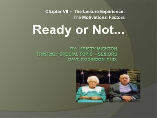 Chapter VII –  The Leisure Experience: The Motivational Factors Ready or Not... BY:  Kristy MightonTRMT392:  Special topic – seniorsDave robinson, phd. 