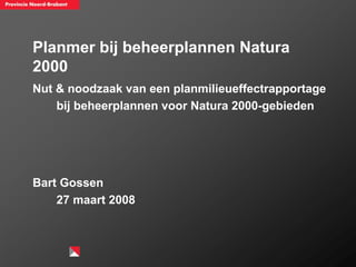 Planmer bij beheerplannen Natura
2000
Nut & noodzaak van een planmilieueffectrapportage
    bij beheerplannen voor Natura 2000-gebieden




Bart Gossen
    27 maart 2008
 