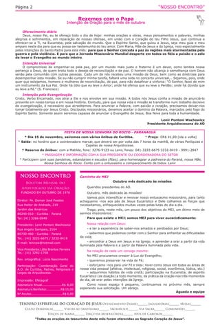 “NOSSO ENCONTRO”Página 2
Cantinho do MEJ
Outubro mês dedicado às missões
Queridos presidentes do AO.
Outubro, mês dedicado às missões!
Vamos pois intensificar e renovar nosso entusiasmo missionário, para tanto
acheguemo -nos aos pés de Jesus Eucarístico e Dele colhamos as forças que
necessitamos, enfraquecidos muitas vezes pelas lutas do dia a dia.
Trago, pois, neste mês, um pouco dos objetivos do MEJ, um ótimo meio de
sermos missionários:
Para que existe o MEJ: somos MEJ para viver eucaristicamente:
Nossa relação com Deus:
- e ter a experiência de saber-nos amados e perdoados por Deus;
- sabermos que podemos contar com o Senhor para enfrentar as dificuldades
da vida;
- encontrar a Deus em Jesus e na Igreja; e aprender a orar a partir da vida
iluminada pela Palavra e a partir da Palavra iluminada pela vida.
Na relação de cada um consigo mesmo:
No MEJ procuramos crescer à Luz do Evangelho;
- queremos preservar na vida de Fé;
- esforçamo -nos para unir Fé e Vida: Viver como Jesus em todas as áreas de
nossa vida pessoal (afetiva, intelectual, religiosa, social, econômica, lúdica, etc.)
- adquirimos hábitos de vida cristã; participação na Eucaristia, de espírito
Eucarístico (de doação) a todo momento, da prática da oração nos três momentos
do dia, de orar pelas intenções da Igreja.
Como nosso espaço é pequeno, continuamos no próximo mês, sempre
esperando sua solicitação. Um abraço.
Águeda e equipe
NOSSO ENCONTRO
Boletim Mensal do
Apostolado da Oração
FUNDADO EM OUTUBRO DE 1976
Diretor: Pe. Osmair José Prestes
Rua Heitor de Andrade, 219
Jardim das Américas
80240-010 - Curitiba - Paraná
Tel: (41) 3266-0949
Presidente: Lenir Pontoni Wachowicz
Rua Angelo Sampaio, 2164
80730-460 - Curitiba - Paraná
Tel.: (41) 3222-6675 / 3232-0419
E-mail: lenirpw@hotmail.com
Vice-Presidente:Lídia Brantes Ferreira
Tel.: (41) 3292-1708
Rev. ortográfica: Lúcia Nascimento
Participação: Coordenação Geral do
A.O. de Curitiba, Padres, Religiosos e
Leigos da Arquidiocese.
Impressão: Efetagraf
Assinatura Anual...................R$ 8,00
Assinatura Benfeitor..............R$ 15,00
Nº Avulso..............................R$ 0,80
Rezemos com o Papa
Intenção de Oração para o mês de outubro
TESOURO ESPIRITUAL DO CORAÇÃO DE JESUS Oferecimento Diário_______ Jaculatórias_______ Missas_______
Culto Dominical_______ Visitas ao Santíssimo_______ Sacrifícios_______ Via Sacra_______ Comunhões_______
Terços de Maria_______ Terço da Misericórdia_______ Atos de Caridade_______
“Todas as orações do tesourinho deste mês foram oferecidas ao Sagrado Coração de Jesus”.
Oferecimento diário
Deus, nosso Pai, eu te ofereço todo o dia de hoje: minhas orações e obras, meus pensamentos e palavras, minhas
alegrias e sofrimentos, em reparação de nossas ofensas, em união com o Coração de teu Filho Jesus, que continua a
oferecer-se a Ti, na Eucaristia, pela salvação do mundo. Que o Espírito Santo, que guiou a Jesus, seja meu guia e meu
amparo neste dia para que eu possa ser testemunha do teu amor. Com Maria, Mãe de Jesus e da Igreja, rezo especialmente
pelas intenções do Santo Padre para este mês: para que o Senhor conceda a paz às regiões mais atormentadas pela
guerra e pela violência. E para que a Jornada Missionária Mundial desperte em todos os fiéis a paixão e o zelo
de levar o Evangelho ao mundo inteiro.
Intenção Universal
O compromisso de empenhar-se pela paz, por um mundo mais justo e fraterno é um dever, como lembra nossa
pertença a Deus, de quem brota todo o desejo de reconciliação e de paz. O homem não alcança a semelhança com Deus
senão pela comunhão com outras pessoas. Cada um de nós recebeu uma missão de Deus, bem como as diretrizes para
desempenhar esta missão. Se eu não cumprir minha tarefa, faltará uma nota no concerto universal... Sejamos, pois, onde
quer que estejamos, homens e mulheres de reconciliação, de paz, para não desafinar a sinfonia: “Ó Senhor, fazei de mim
um instrumento da tua Paz. Onde há ódio que eu leve o Amor; onde há ofensa que eu leve o Perdão; onde há dúvida que
eu leve a Fé.” (S. Francisco)
Intenção pela Evangelização
Cristo, Verbo Encarnado, nos atrai a Ele e nos envolve em sua missão. A todos nós Jesus confia a missão de anunciá-lo
presente em nosso tempo e em nossa história. Contudo, para que nossa vida e missão se transforme num trabalho decisivo
de evangelização, é necessário que acreditemos. Para anunciar a Palavra, com paixão e coração, precisamos deixar-nos
tomar totalmente por Jesus Cristo. Discípulos missionários, devemos aceitar o domínio da Palavra, marcados pelo fogo do
Espírito Santo. Somente assim seremos capazes de anunciar o Evangelho de Jesus, Boa Nova para toda a humanidade.
Lenir Pontoni Wachowicz
Presidente Arquidiocesana do AO
FESTA DE NOSSA SENHORA DO ROCIO - PARANAGUÁ
* Dia 15 de novembro, sairemos com vários ônibus de Curitiba. * Preço: CR$ 41,00 (ida e volta)
* Saída: no horário que a coordenadora marcar, que deverá ser por volta das 7 horas da manhã, de várias Paróquias e
Capelas de nossa Arquidiocese.
* Reserva de ônibus: com a Matilde, fone: 3276-9123 ou Lenir, fones: 041-3222-6675 3232-0419 - 9991-2847
* PASSAGEM E INFORMAÇÃO COM A SUA PRESIDENTE OU COORDENADORA DO SETOR
* Participem com suas bandeiras, estandartes e escudos (fitas), para homenagear a padroeira do Paraná, nossa Mãe,
Nossa Senhora do Rocio. Conto com o entusiasmo e comparecimento de todos. Lenir
 