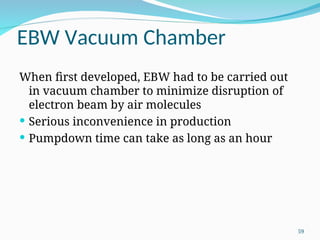 EBW Vacuum Chamber
When first developed, EBW had to be carried out
in vacuum chamber to minimize disruption of
electron beam by air molecules
 Serious inconvenience in production
 Pumpdown time can take as long as an hour
59
 