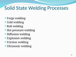 Solid State Welding Processes
 Forge welding
 Cold welding
 Roll welding
 Hot pressure welding
 Diffusion welding
 Explosion welding
 Friction welding
 Ultrasonic welding
70
 
