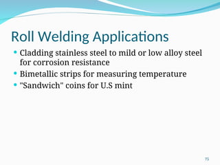 Roll Welding Applications
 Cladding stainless steel to mild or low alloy steel
for corrosion resistance
 Bimetallic strips for measuring temperature
 "Sandwich" coins for U.S mint
75
 