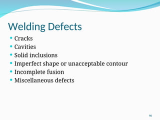 Welding Defects
 Cracks
 Cavities
 Solid inclusions
 Imperfect shape or unacceptable contour
 Incomplete fusion
 Miscellaneous defects
90
 
