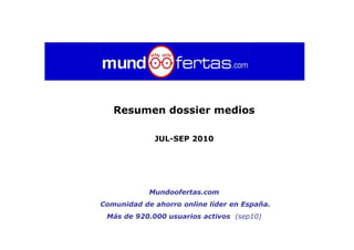 Resumen dossier medios

             JUL-SEP 2010




            Mundoofertas.com
Comunidad de ahorro online líder en España.
 Más de 920.000 usuarios activos (sep10)
 