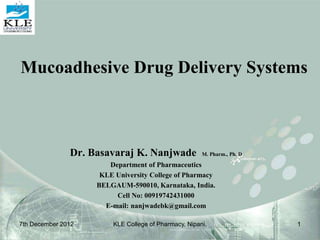 Mucoadhesive Drug Delivery Systems
Dr. Basavaraj K. Nanjwade M. Pharm., Ph. D
Department of Pharmaceutics
KLE University College of Pharmacy
BELGAUM-590010, Karnataka, India.
Cell No: 00919742431000
E-mail: nanjwadebk@gmail.com
7th December 2012 1
KLE College of Pharmacy, Nipani.
 