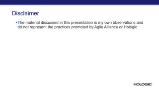 Disclaimer
The material discussed in this presentation is my own observations and
do not represent the practices promoted by Agile Alliance or Hologic
 