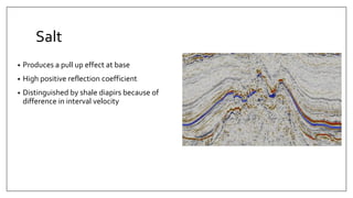Salt
• Produces a pull up effect at base
• High positive reflection coefficient
• Distinguished by shale diapirs because of
difference in interval velocity
 