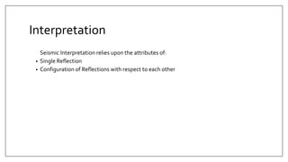 Interpretation
Seismic Interpretation relies upon the attributes of:
• Single Reflection
• Configuration of Reflections with respect to each other
 