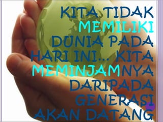 KITA TIDAK
      MEMILIKI
  DUNIA PADA
HARI INI… KITA
MEMINJAMNYA
    DARIPADA
     GENERASI
AKAN DATANG
 