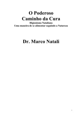 O Poderoso
Caminho da Cura
Higienismo Nataliano
Uma maneira de se alimentar seguindo a Natureza
Dr. Marco Natali
1
 
