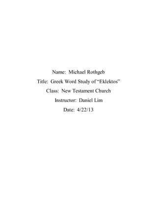 Name: Michael Rothgeb
Title: Greek Word Study of “Eklektos”
Class: New Testament Church
Instructor: Daniel Lim
Date: 4/22/13
 