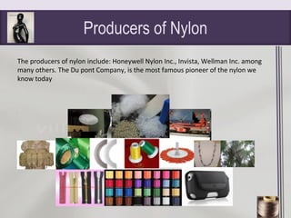 Producers of Nylon
The producers of nylon include: Honeywell Nylon Inc., Invista, Wellman Inc. among
many others. The Du pont Company, is the most famous pioneer of the nylon we
know today
 