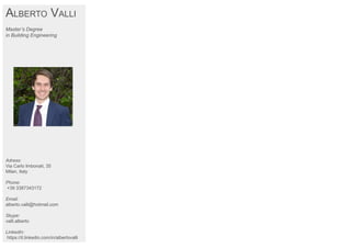 ALBERTO VALLI
Master’s Degree
in Building Engineering
Adress:
Via Carlo Imbonati, 35
Milan, Italy
Phone:
+39 3387343172
Email:
alberto.valli@hotmail.com
Skype:
valli.alberto
LinkedIn:
https://it.linkedin.com/in/albertovalli
 