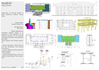 StuδEAT
Study and Eat
Restoration of University Statale of
Milan (Veterinary Medice Faculty
Seat).
COURSE NAME:
Detailed Design Lab
ACADEMIC YEAR:
2013/2014
PROJECT DESCRIPTION:
Integrated detailed design of a
proposal for the restoration of the
historical buildings of the Univesity
and partial renovation into restaurants
and cafés.
These aspects were deeply inspect-
ed:
- facade restoration, internal renova-
tion and remodeling, new external
connections;
- acoustic, lighting and thermal perfor-
mance analysis;
- HVAC design;
- structural strenghtening of floor and
walls and steel design of new connec-
tions.
ALBERTO VALLI - portfolio |03
 