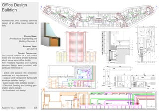 Office Design
Buildign
Architectural and building services
design of an office tower located in
Italy.
COURSE NAME:
Architectural Engineering and
Building Services II
ACADEMIC YEAR:
2012/2013
PROJECT DESCRIPTION:
The project consists of a tall central
tower and two lateral smaller buldings
which serve as an office facility.
Fire resistant, façades and building
services design were provided, with
particular reference to:
- active and passive fire protection
measures and requirements;
- opaque and transparent lightweight
envelope detailed design;
- Large scale roofs detailed design;
- Electrical, heating and cooling gen-
eration plants design;
- Air treatment unit design.
ALBERTO VALLI - portfolio |06
 