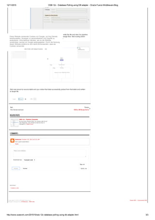 12/11/2015 OSB 12c ­ Database Polling using DB adapter ­ Oracle Fusion Middleware Blog
http://www.soawork.com/2015/10/osb­12c­database­polling­using­db­adapter.html 3/3
Next
Thisisthemostrecentpost.
OSB 12c ­ Pipeline Template
As we know Oracle SOA 12c comes with lot of
new features, one of that is service bus is
merged w...Read more
RELATEDPOSTS
1COMMENTS:
  Notify me
Sign out
Enter your comment...
Comment as:  TUSHAR VARSHNEY (Google)
Publish
  Preview
Linkstothispost
Create a Link
Copyright © 2015 All Right Reserved
Blogger Designed by IVYthemes | MKR Site
Posts RSS • Comments RSS
 
Now you can add wire DB adapter with pipeline. Then add file adapter to write the file and wire it to pipeline.
Now go inside the pipeline and add route node after the start node in message flow. Add routing action
inside route node, in routing select the write file adapter business service .
Add new record to source table and you notice that data successfully picked from that table and written
to target file.
Tweet
   
0LikeShare 26
Previous
OSB11g-JMSMessageSelector
Unknown October 30, 2015 at 9:21 AM
Very good explanation..
Reply
Diese Website verwendet Cookies von Google, um ihre Dienste
bereitzustellen, Anzeigen zu personalisieren und Zugriffe zu
analysieren. Informationen darüber, wie du die Website
verwendest, werden an Google weitergegeben. Durch die Nutzung
dieser Website erklärst du dich damit einverstanden, dass sie
Cookies verwendet.
WEITERE INFORMATIONEN OK
 