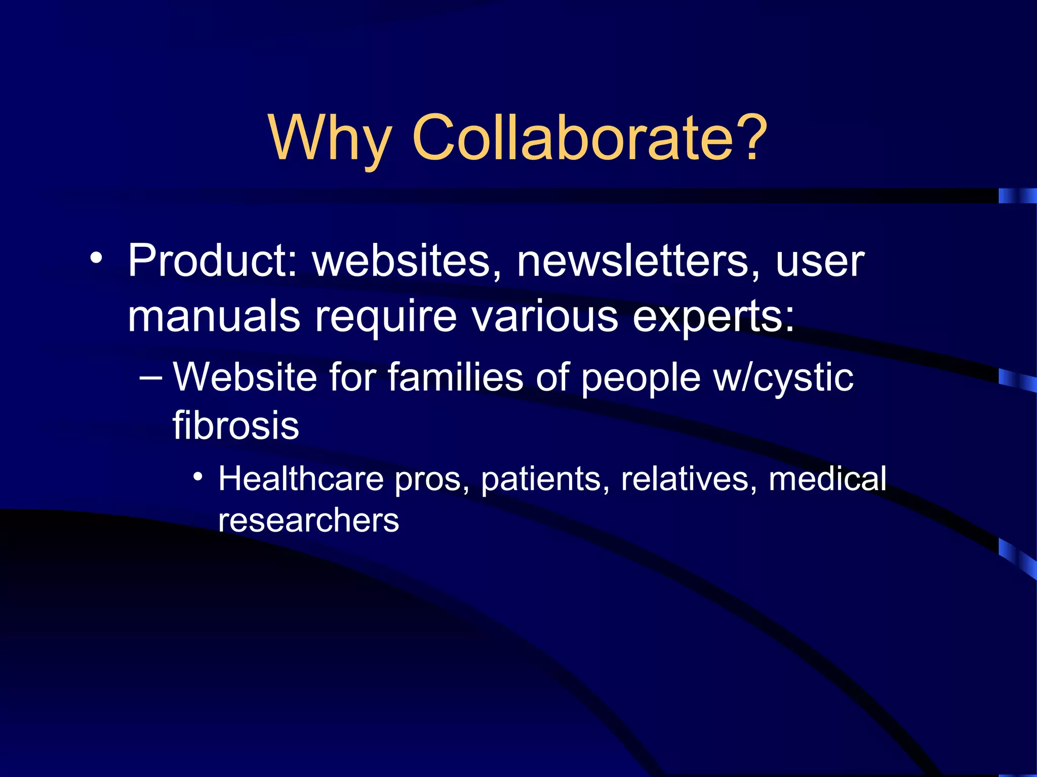 Why Collaborate?
• Product: websites, newsletters, user
manuals require various experts:
– Website for families of people w/cystic
fibrosis
• Healthcare pros, patients, relatives, medical
researchers
 