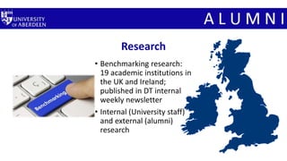 Research
• Benchmarking research:
19 academic institutions in
the UK and Ireland;
published in DT internal
weekly newsletter
• Internal (University staff)
and external (alumni)
research
 