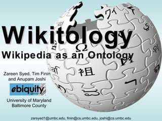 Wikitology
Wikipedia as an Ontology
Zareen Syed, Tim Finin
  and Anupam Joshi



 University of Maryland
   Baltimore County

            zarsyed1@umbc.edu, finin@cs.umbc.edu, joshi@cs.umbc.edu
 