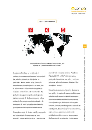 www.e-compos.org.br
                                                                                                | E-ISSN 1808-2599 |




                                           Figura 6 – Mapa 4: ¥ € $ global




                                                                                                                 13/18




                                                                                                                 Revista da Associação Nacional dos Programas de Pós-Graduação em Comunicação | E-compós, Brasília, v.12, n.3, set./dez. 2009.
                          Fonte: Rem Koolhaas, Dilemmas in the Evolution of the Cities, 2007
                                Disponível em: <josegenao.wordpress.com/2007/06/>.




O gráfico de Koolhaas na verdade não é                       em confronto com a experiência. Para Décio
exatamente o mapa-múndi, mas um interpretante                Pignatari (1968, p. 30), “o interpretante,
das relações econômicas sintetizadas na                      assim, não é uma coisa, mas antes o processo
palavra ¥ € $, que, por seu turno, resulta de                relacional pelo qual os signos são absorvidos,
uma intervenção metalinguística no mapa, isto                utilizados e criados”.
é, realinhamento dos continentes segundo as
                                                             Num primeiro momento, é possível dizer que a
variações dos mercados e de suas moedas. Há,
                                                             base gráfica formadora do argumento foi o mapa-
portanto, um argumento gráfico muito preciso
                                                             múndi segundo uma percepção de movimento
na representação de Koolhaas: mudança radical
                                                             em economias emergentes no contexto global,
no jogo de forças da economia globalizada e do
                                                             não da globalização econômica, mas no globo
surgimento de novos mercados desencadeado
                                                             terrestre. Contudo, não há aqui uma estrutura de
pelo aquecimento de economias emergentes.
                                                             cor e legenda. Tal como as pressões atmosféricas,
Graças à operação de design, o gráfico apresenta             as pressões dos agentes econômicos são
um interpretante do signo, ou seja, uma                      mobilizadoras e interventoras. Assim, quando
estrutura em que a interpretação é reelaborada               Koolhaas inverte a cartografia, ele opera uma
 