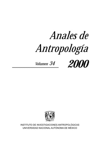 Anales de
          Antropología
             34
          Volumen
                 2000




INSTITUTO DE INVESTIGACIONES ANTROPOLÓGICAS
  UNIVERSIDAD NACIONAL AUTÓNOMA DE MÉXICO
 