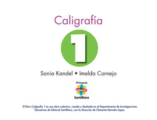 Caligrafía
1
El libro Caligrafía 1 es una obra colectiva, creada y diseñada en el Departamento de Investigaciones
Educativas de Editorial Santillana, con la dirección de Clemente Merodio López.
Sonia Kandel • Imelda Cornejo
 