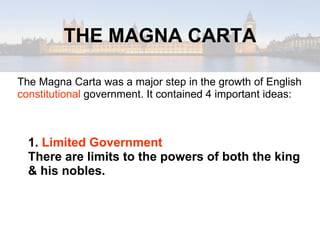 THE MAGNA CARTA The Magna Carta was a major step in the growth of English  constitutional  government. It contained 4 important ideas: 1.  Limited Government There are limits to the powers of both the king & his nobles. 