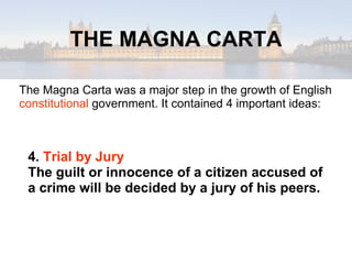 THE MAGNA CARTA The Magna Carta was a major step in the growth of English  constitutional  government. It contained 4 important ideas: 4.  Trial by Jury The guilt or innocence of a citizen accused of a crime will be decided by a jury of his peers. 